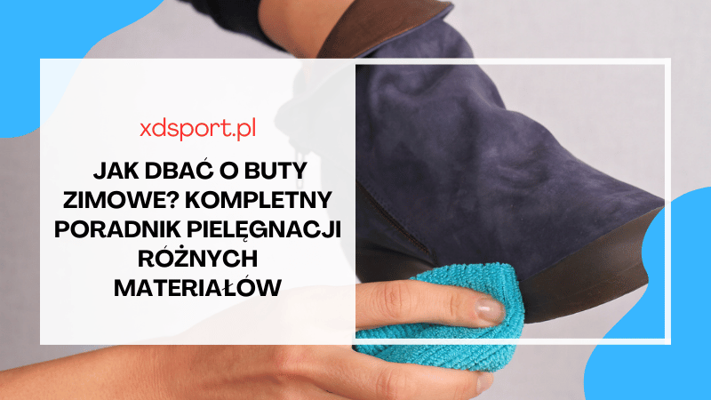 Jak dbać o buty zimowe? Kompletny poradnik pielęgnacji różnych materiałów