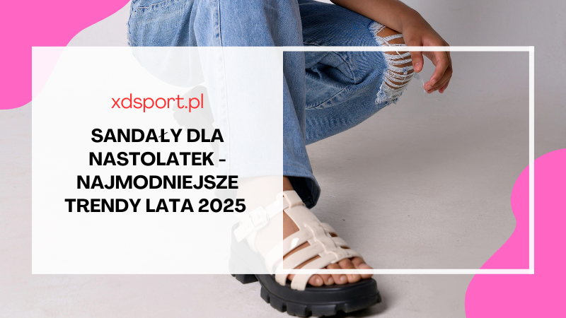 Sandały dla nastolatek - najmodniejsze trendy lata 2025 