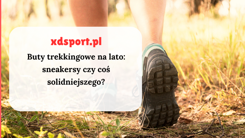 Buty trekkingowe na lato: sneakersy czy coś solidniejszego?