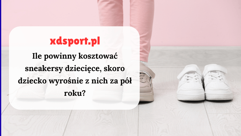 Ile powinny kosztować sneakersy dziecięce, skoro dziecko wyrośnie z nich za pół roku?